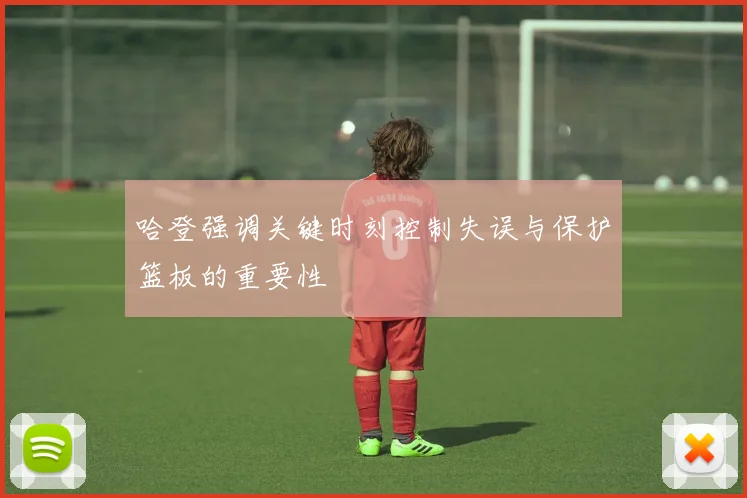 哈登强调关键时刻控制失误与保护篮板的重要性