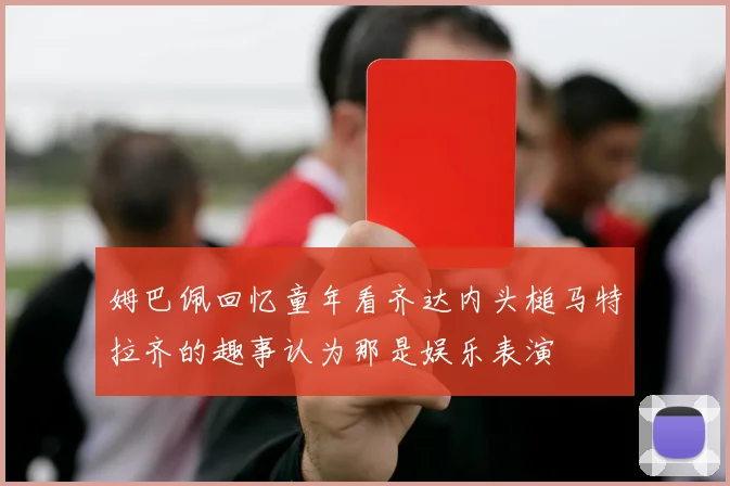 姆巴佩回忆童年看齐达内头槌马特拉齐的趣事认为那是娱乐表演