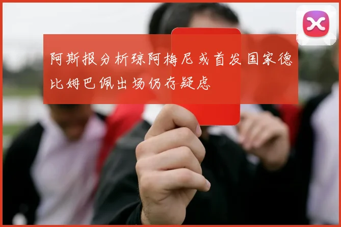 阿斯报分析琼阿梅尼或首发国家德比姆巴佩出场仍存疑虑