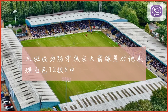 文班成为防守焦点火箭球员对他表现出色12投8中