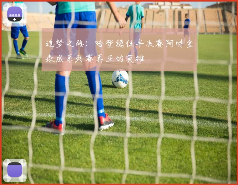 追梦之路：哈登稳住半决赛阿特金森成系列赛真正的英雄
