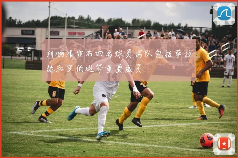 利物浦宣布四名球员离队包括萨拉赫和罗伯逊等重要成员