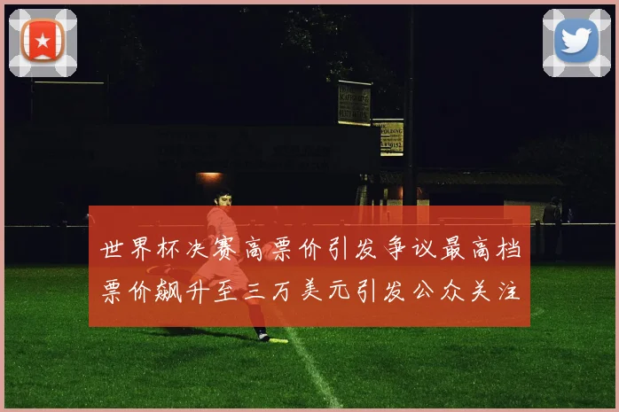 世界杯决赛高票价引发争议最高档票价飙升至三万美元引发公众关注