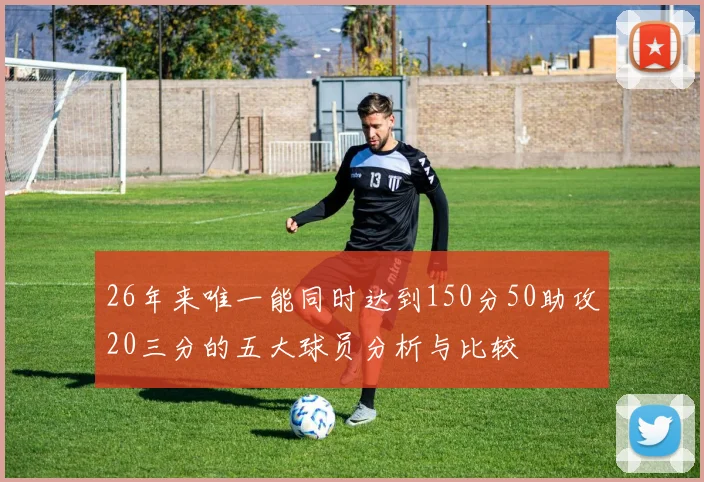 26年来唯一能同时达到150分50助攻20三分的五大球员分析与比较