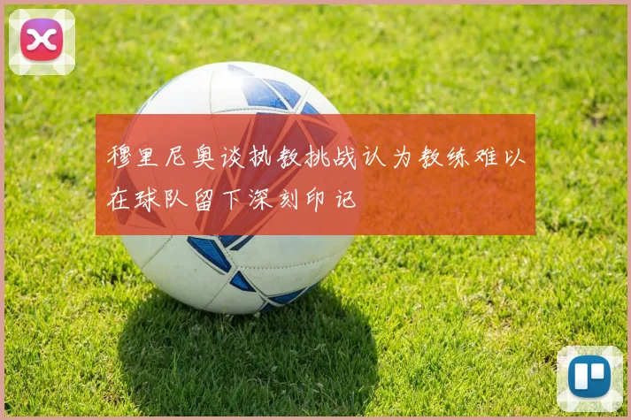 穆里尼奥谈执教挑战认为教练难以在球队留下深刻印记
