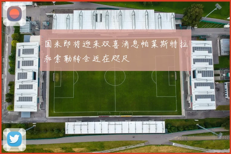 国米即将迎来双喜消息帕莱斯特拉和索勒转会近在咫尺