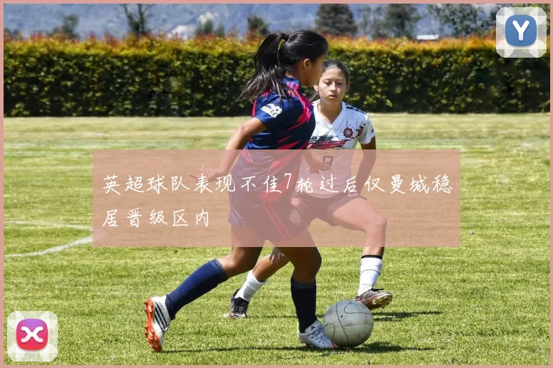 英超球队表现不佳7轮过后仅曼城稳居晋级区内