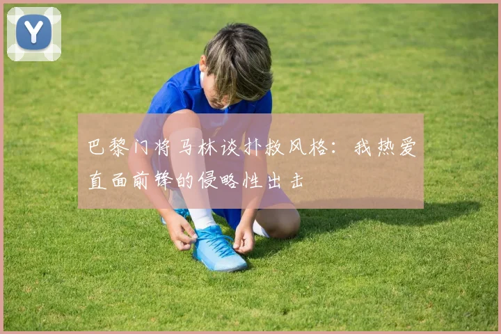 巴黎门将马林谈扑救风格：我热爱直面前锋的侵略性出击