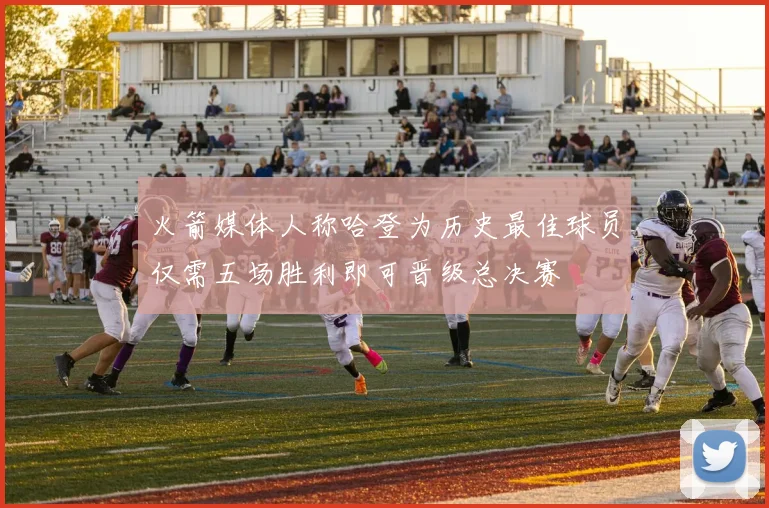 火箭媒体人称哈登为历史最佳球员仅需五场胜利即可晋级总决赛