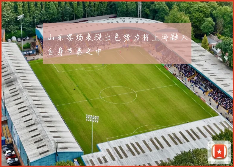 山东客场表现出色努力将上海融入自身节奏之中