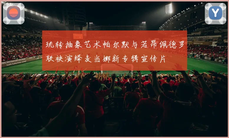 玩转抽象艺术帕尔默与若昂佩德罗联袂演绎麦当娜新专辑宣传片