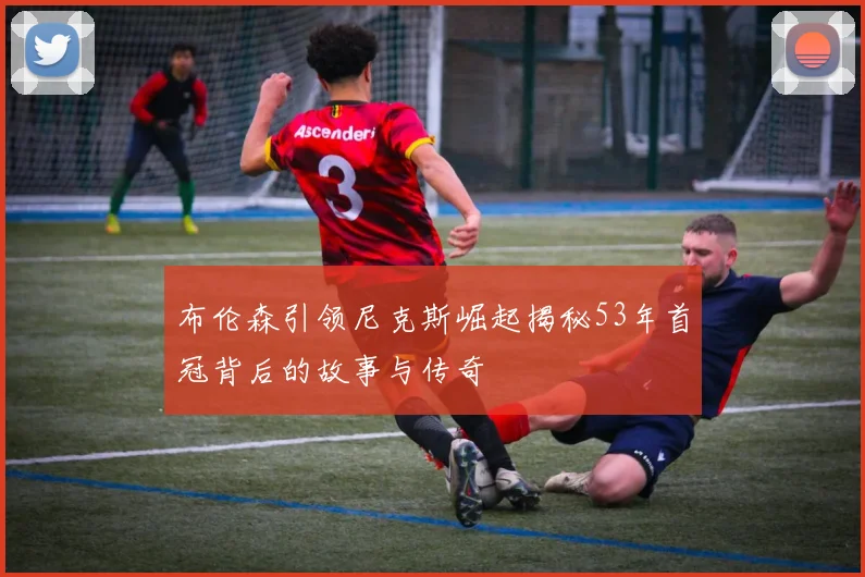 布伦森引领尼克斯崛起揭秘53年首冠背后的故事与传奇