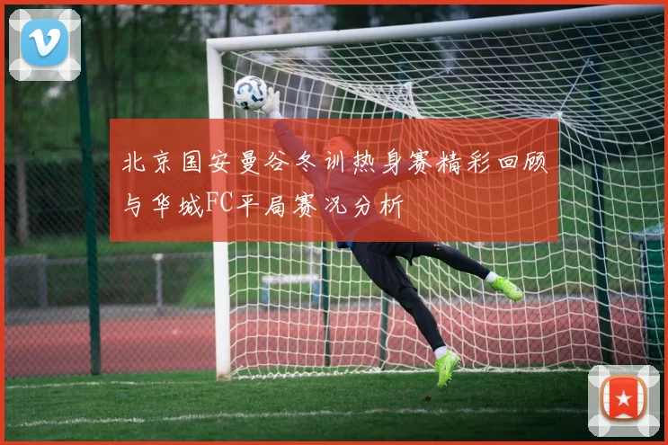 北京国安曼谷冬训热身赛精彩回顾与华城FC平局赛况分析