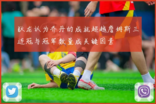 狄龙认为乔丹的成就超越詹姆斯三连冠与冠军数量成关键因素