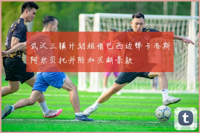 武汉三镇计划租借巴西边锋卡洛斯阿尔贝托并附加买断条款