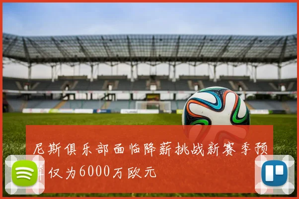 尼斯俱乐部面临降薪挑战新赛季预算仅为6000万欧元