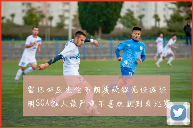 雷记回应杰伦布朗质疑称无证据证明SGA推人最严重不喜欢就别看比赛