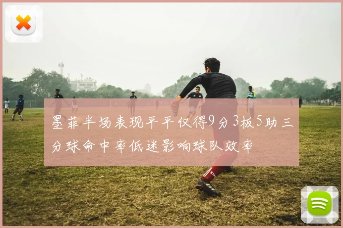 墨菲半场表现平平仅得9分3板5助三分球命中率低迷影响球队效率