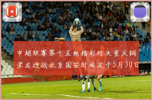 中超联赛第十五轮精彩对决重庆铜梁龙迎战北京国安时间定于5月30日20点