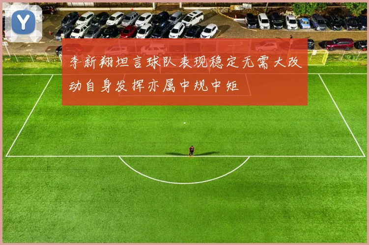 李新翔坦言球队表现稳定无需大改动自身发挥亦属中规中矩