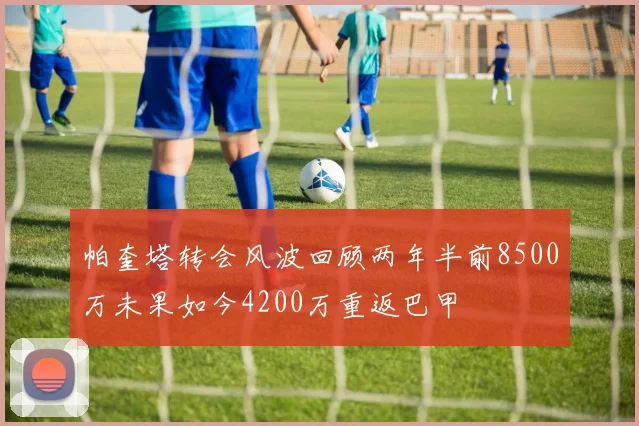 帕奎塔转会风波回顾两年半前8500万未果如今4200万重返巴甲