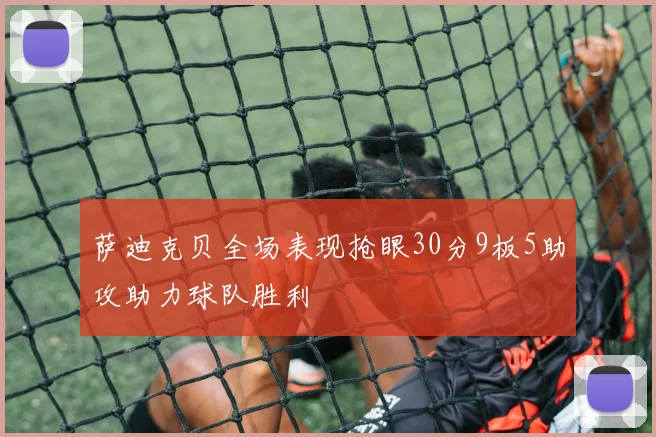 萨迪克贝全场表现抢眼30分9板5助攻助力球队胜利