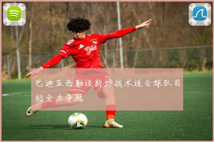 巴迪亚西勒谈新帅战术适合球队目标全力争冠