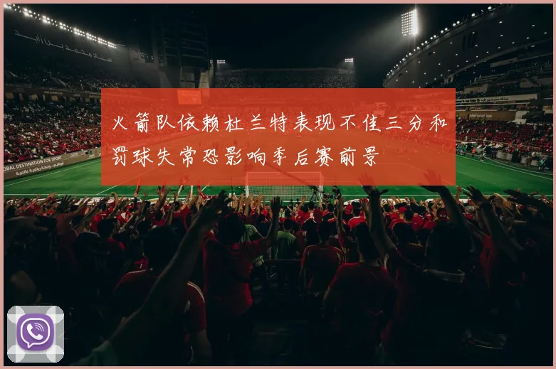火箭队依赖杜兰特表现不佳三分和罚球失常恐影响季后赛前景