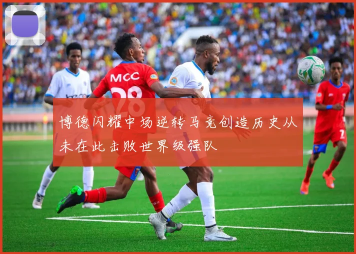 博德闪耀中场逆转马竞创造历史从未在此击败世界级强队