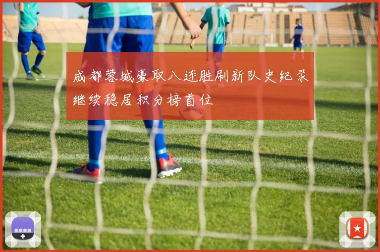 成都蓉城豪取八连胜刷新队史纪录继续稳居积分榜首位