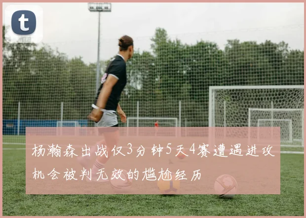 杨瀚森出战仅3分钟5天4赛遭遇进攻机会被判无效的尴尬经历