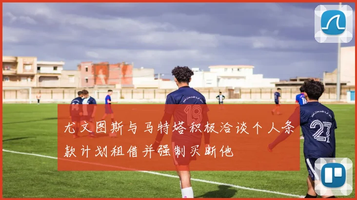 尤文图斯与马特塔积极洽谈个人条款计划租借并强制买断他
