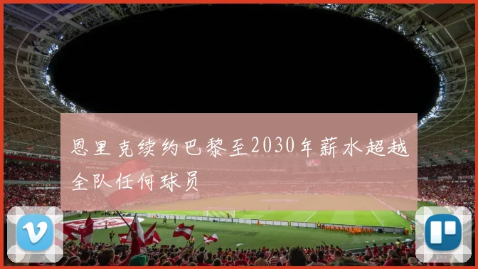 恩里克续约巴黎至2030年薪水超越全队任何球员