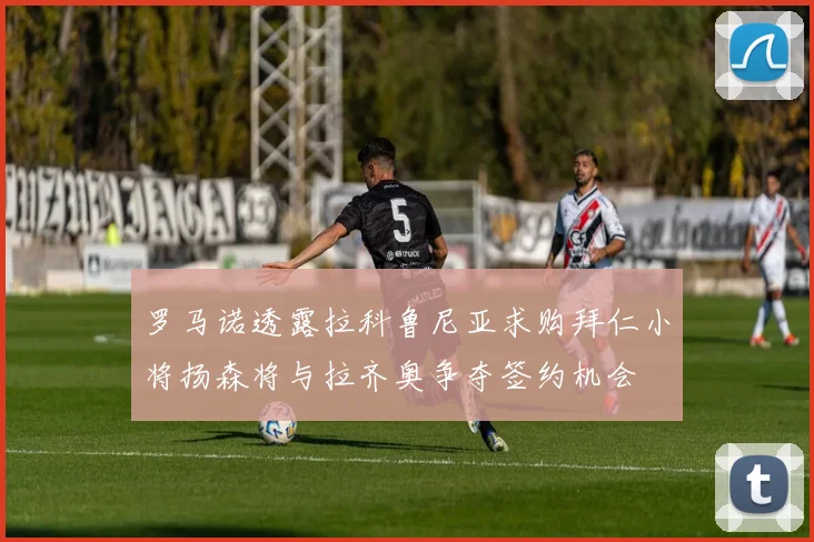 罗马诺透露拉科鲁尼亚求购拜仁小将扬森将与拉齐奥争夺签约机会