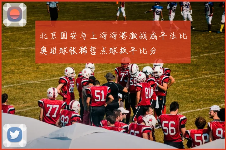 北京国安与上海海港激战成平法比奥进球张稀哲点球扳平比分