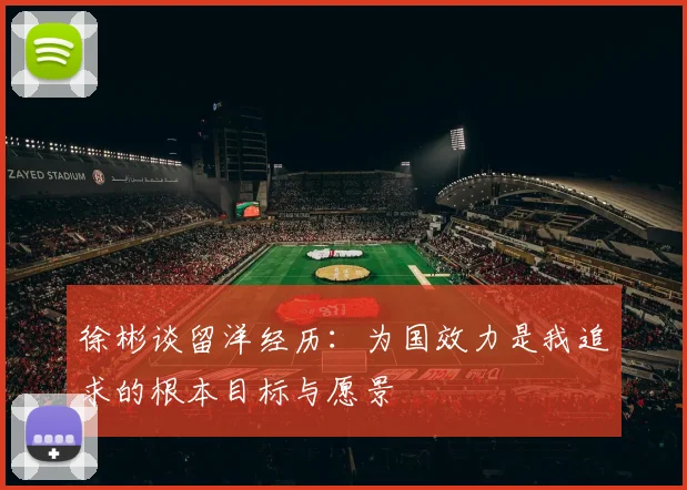 徐彬谈留洋经历：为国效力是我追求的根本目标与愿景