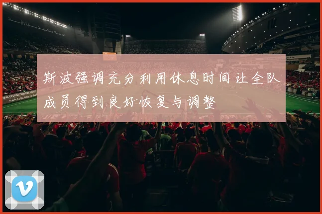 斯波强调充分利用休息时间让全队成员得到良好恢复与调整