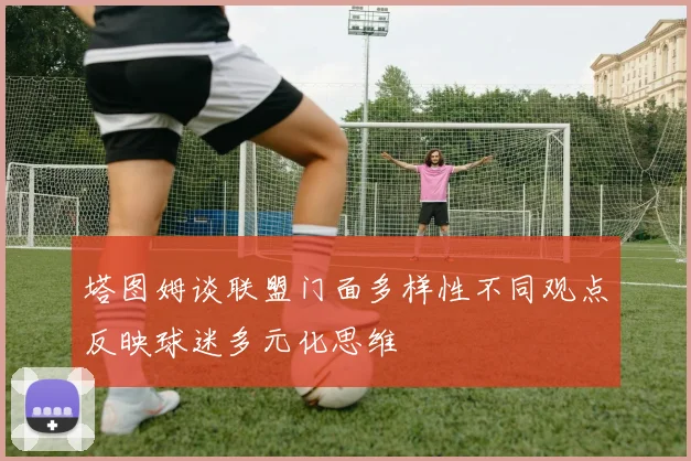 塔图姆谈联盟门面多样性不同观点反映球迷多元化思维