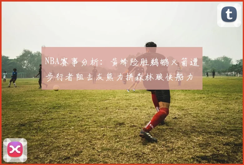 NBA赛事分析：黄蜂险胜鹈鹕火箭遭步行者阻击灰熊力拼森林狼快船力克76人