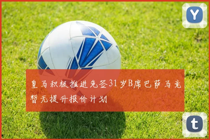 皇马积极推进免签31岁B席巴萨马竞暂无提升报价计划